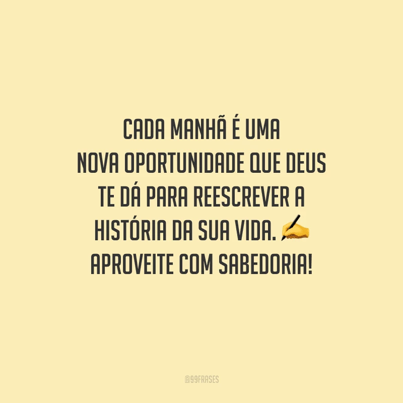 Cada manhã é uma nova oportunidade que Deus te dá para reescrever a história da sua vida. Aproveite com sabedoria!