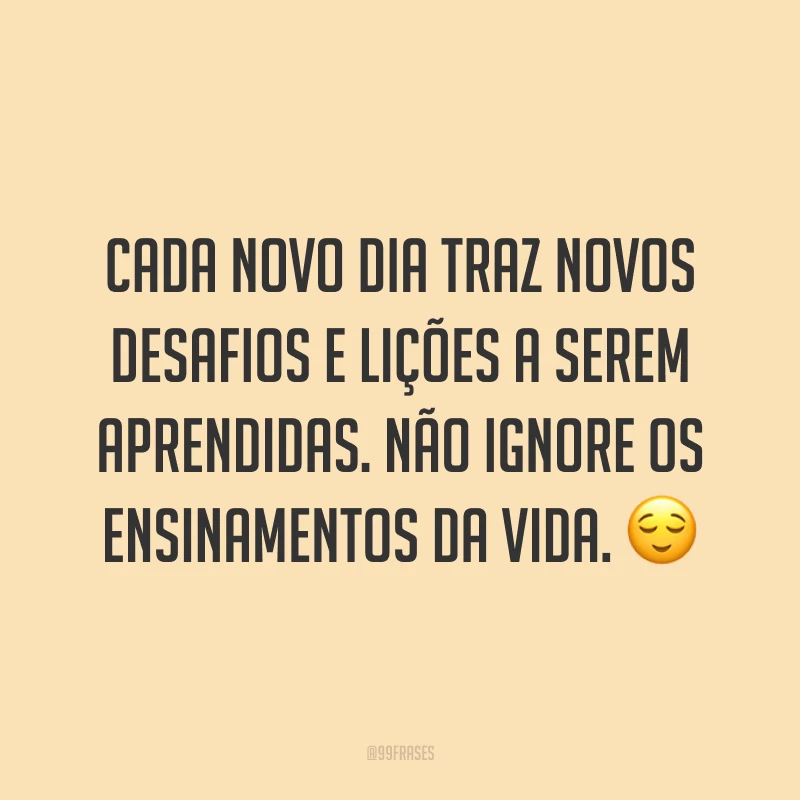 Cada novo dia traz novos desafios e lições a serem aprendidas. Não ignore os ensinamentos da vida. ?