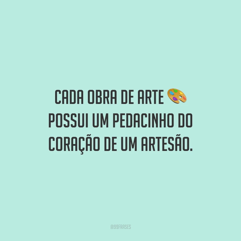 Cada obra de arte possui um pedacinho do coração de um artesão.