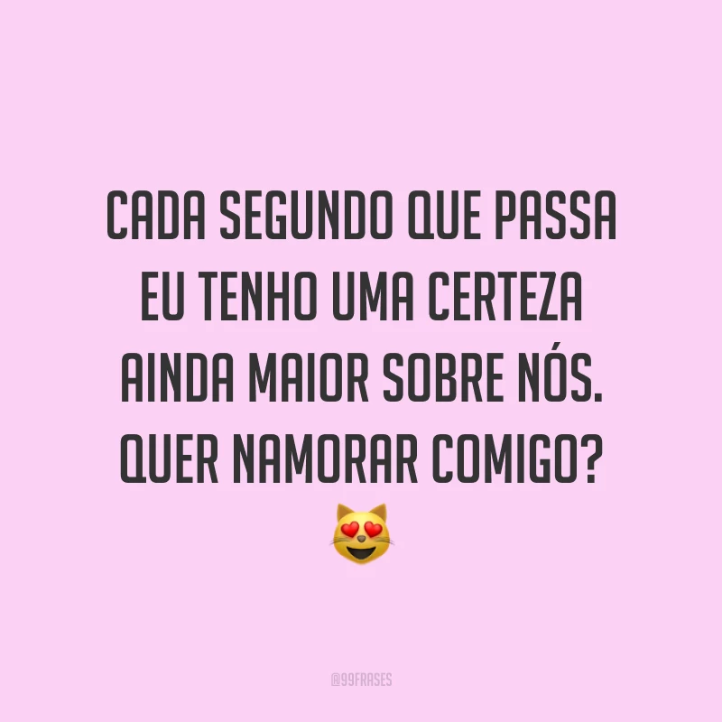 Cada segundo que passa eu tenho uma certeza ainda maior sobre nós. Quer namorar comigo? 😻