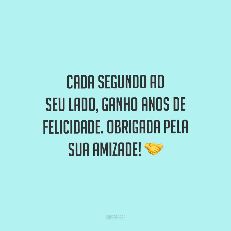 Cada segundo ao seu lado, ganho anos de felicidade. Obrigada pela sua amizade! 