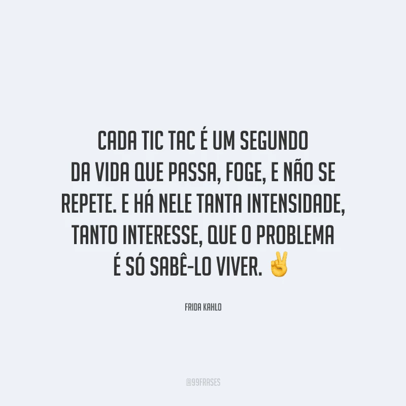 Cada tic tac é um segundo da vida que passa, foge, e não se repete. E há nele tanta intensidade, tanto interesse, que o problema é só sabê-lo viver.