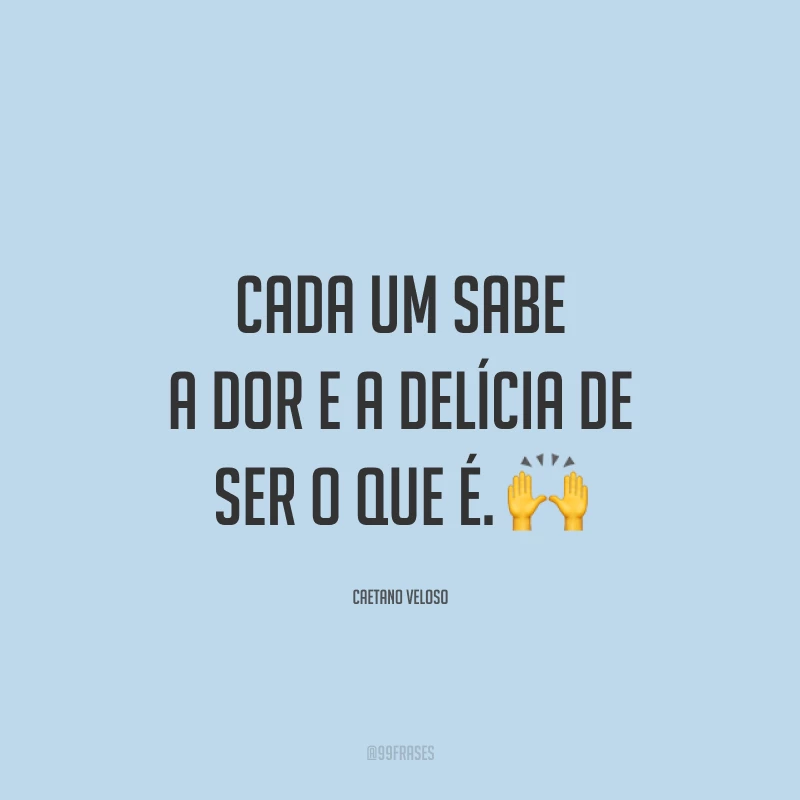 Cada um sabe a dor e a delícia de ser o que é. 🙌