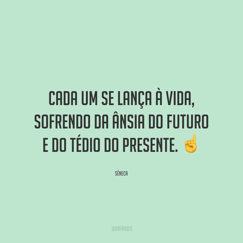 Cada um se lança à vida, sofrendo da ânsia do futuro e do tédio do presente.