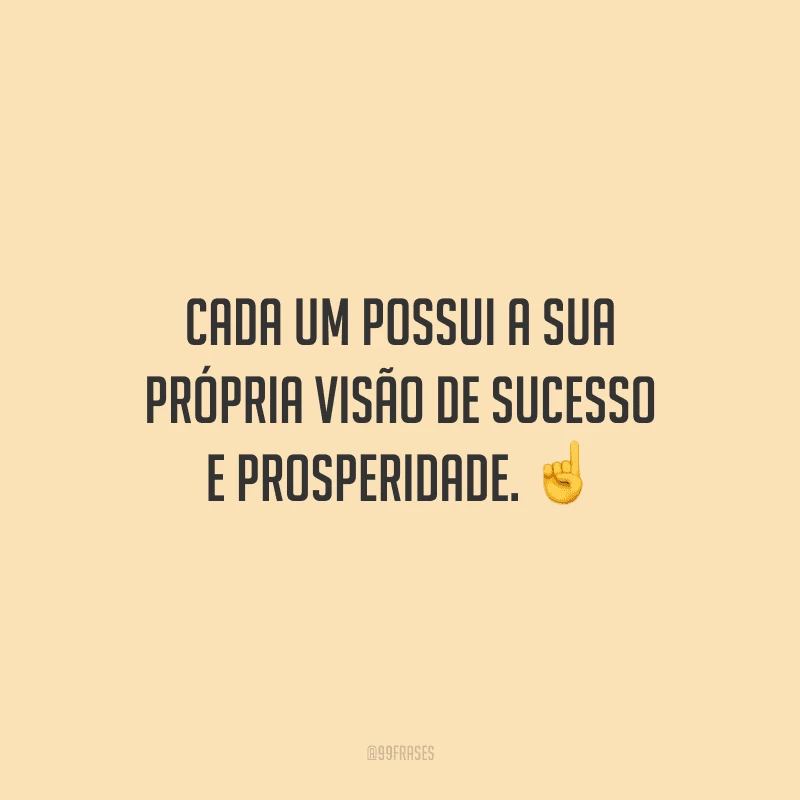Cada um possui a sua própria visão de sucesso e prosperidade.
