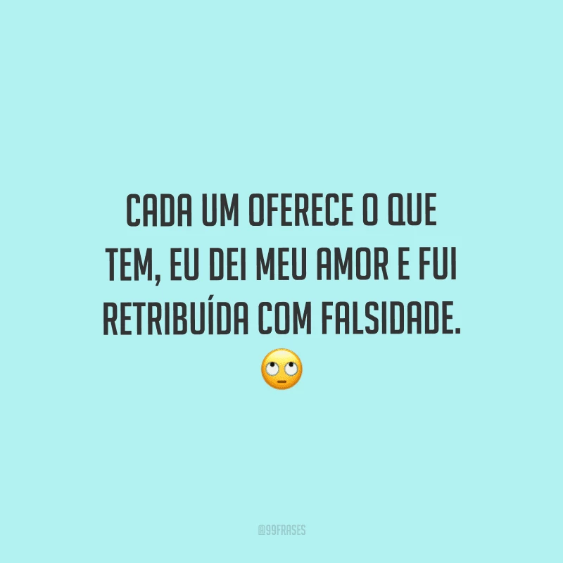 Cada um oferece o que tem, eu dei meu amor e fui retribuída com falsidade.