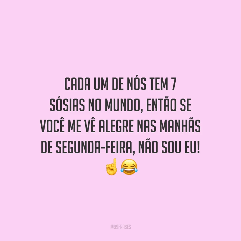 Cada um de nós tem 7 sósias no mundo, então se você me vê alegre nas manhãs de segunda-feira, não sou eu! 