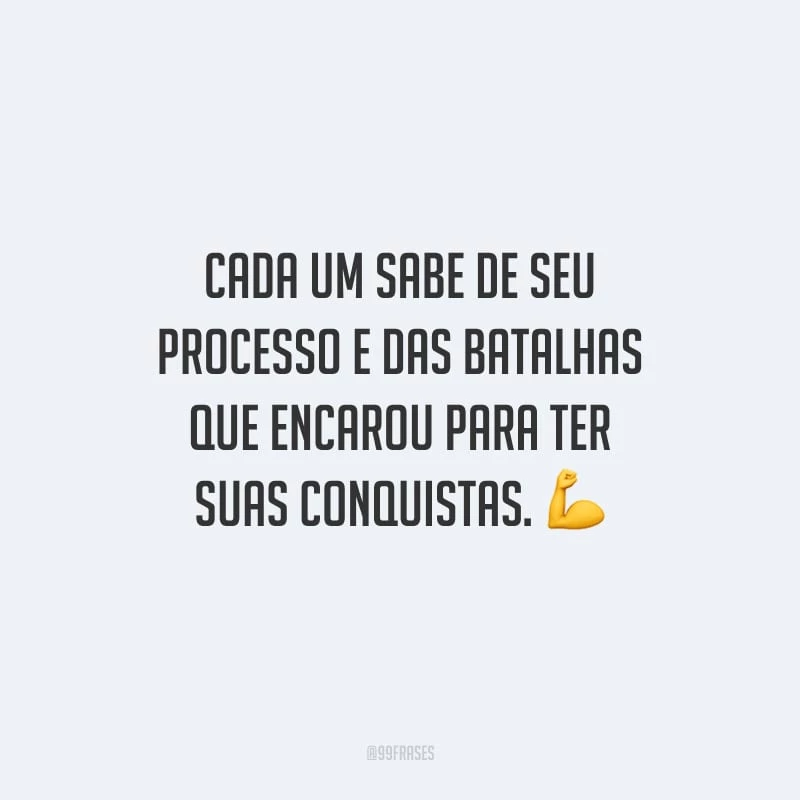 Cada um sabe de seu processo e das batalhas que encarou para ter suas conquistas.