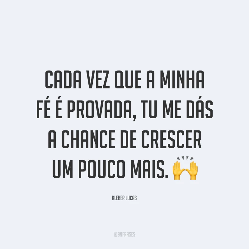 Cada vez que a minha fé é provada, Tu me dás a chance de crescer um pouco mais. ?