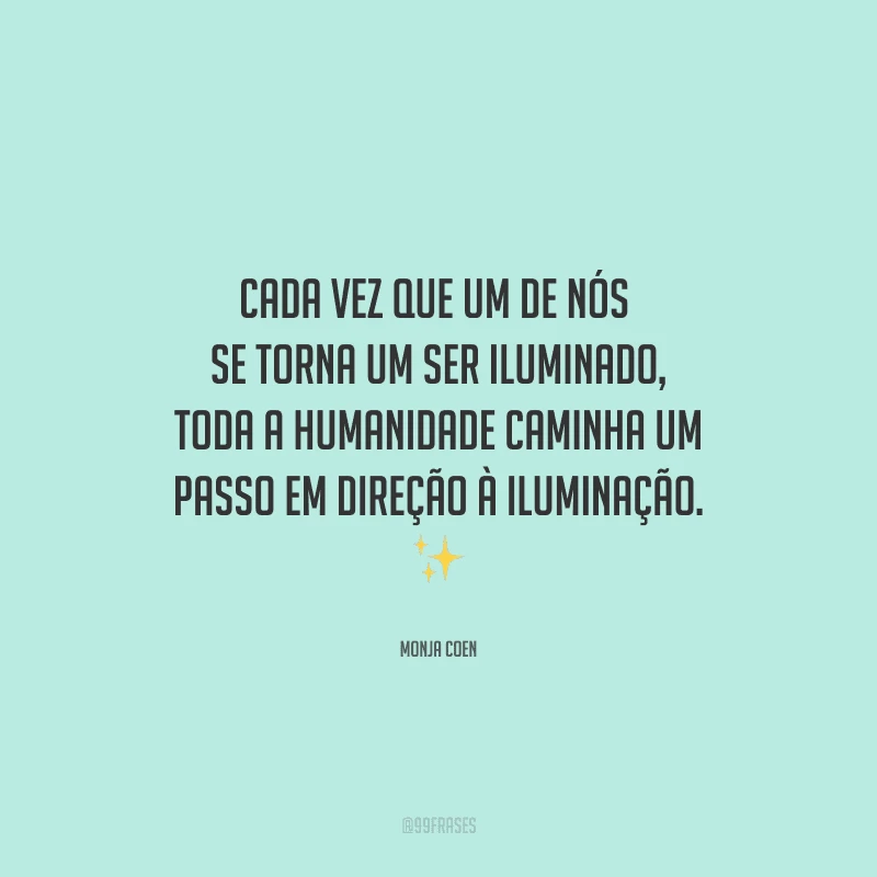 Cada vez que um de nós se torna um ser iluminado, toda a humanidade caminha um passo em direção à iluminação.