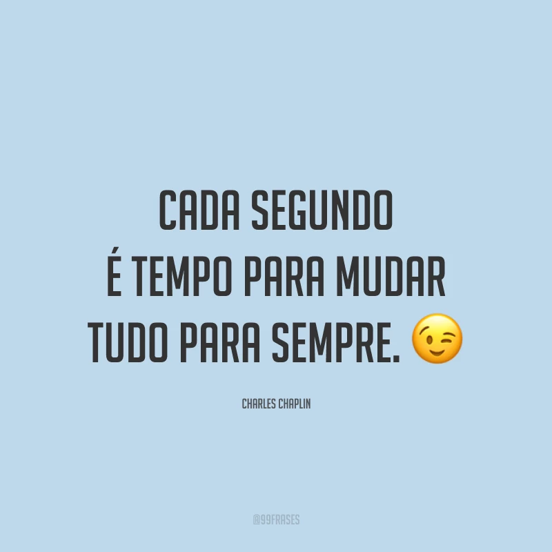Cada segundo é tempo para mudar tudo para sempre. 😉