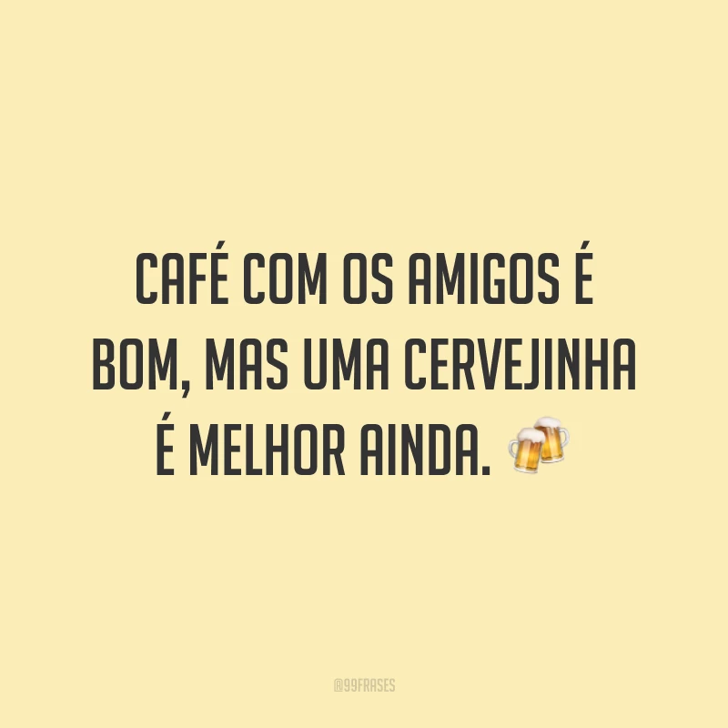Café com os amigos é bom, mas uma cervejinha é melhor ainda. 🍻