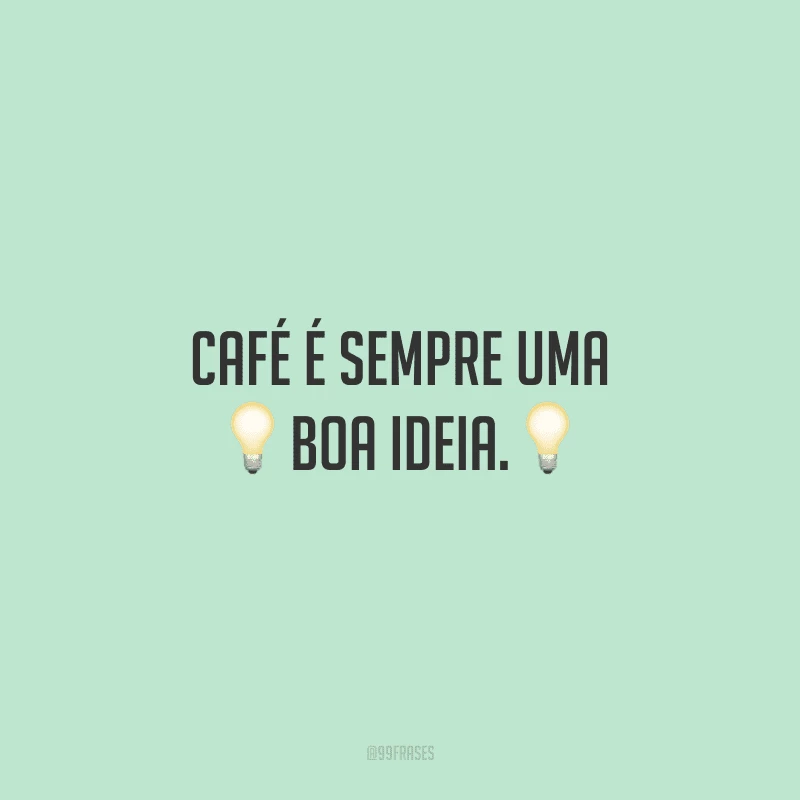 Café é sempre uma boa ideia.
