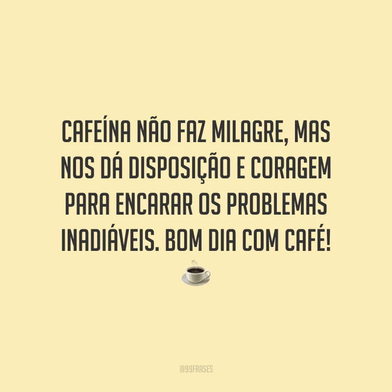 Cafeína não faz milagre, mas nos dá disposição e coragem para encarar os problemas inadiáveis. Bom dia com café! 