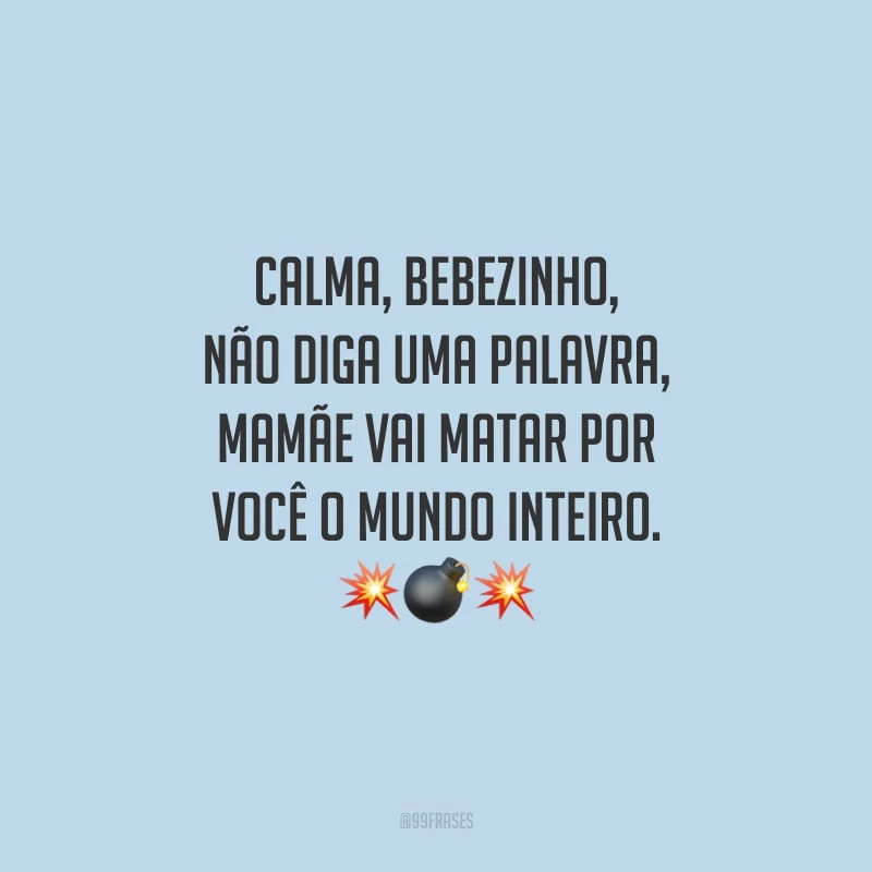 Calma, bebezinho, não diga uma palavra, mamãe vai matar por você o mundo inteiro.
