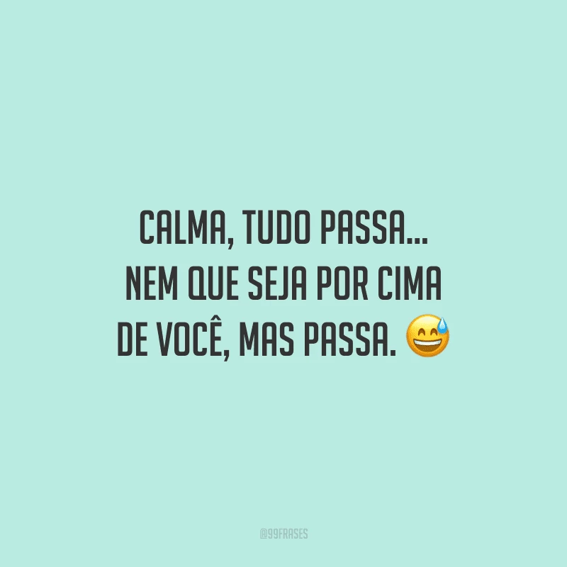 Calma, tudo passa... nem que seja por cima de você, mas passa.