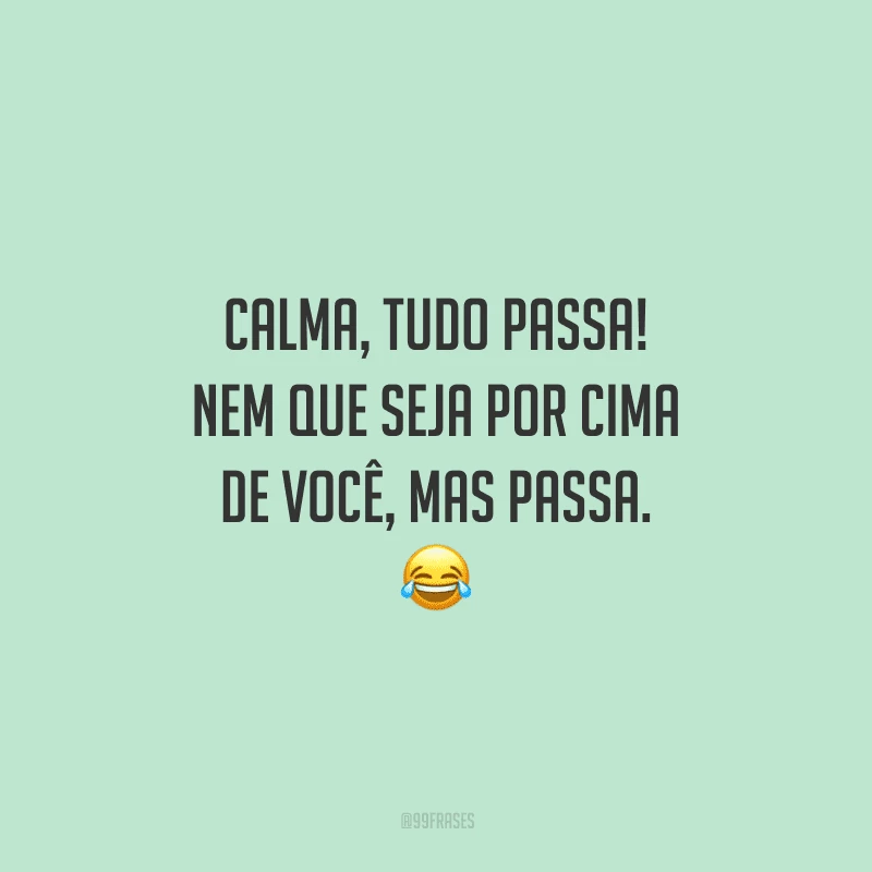 Calma, tudo passa! Nem que seja por cima de você, mas passa. 