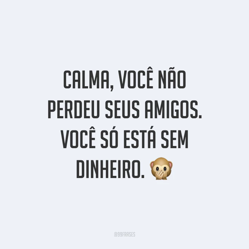 Calma, você não perdeu seus amigos. Você só está sem dinheiro. 🙊