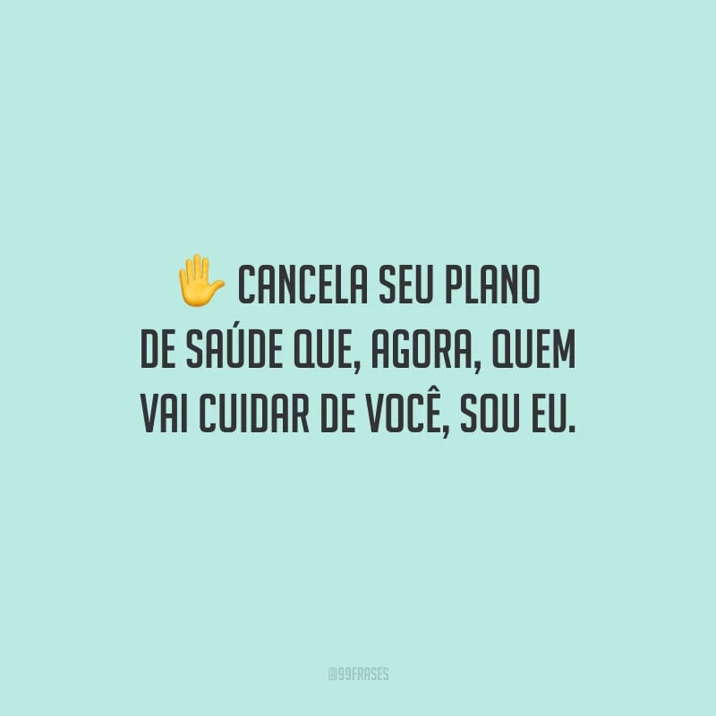 Cancela seu plano de saúde que, agora, quem vai cuidar de você, sou eu.