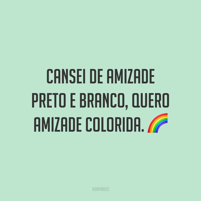 Cansei de amizade preto e branco, quero amizade colorida. 🌈