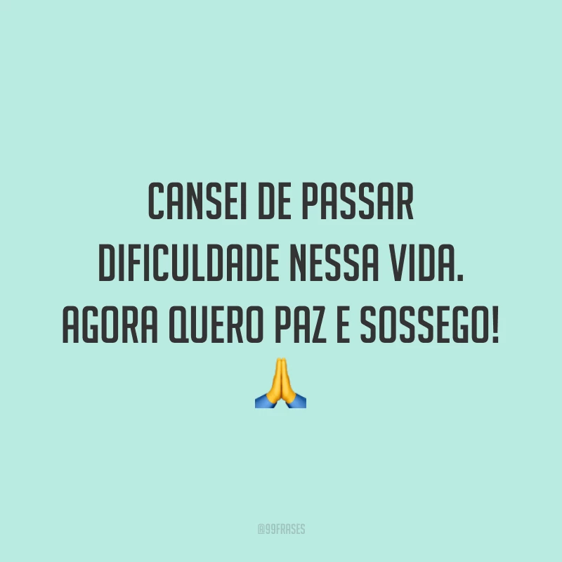 Cansei de passar dificuldade nessa vida. Agora quero paz e sossego! 🙏