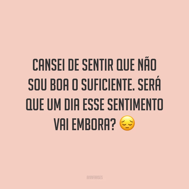 Cansei de sentir que não sou boa o suficiente. Será que um dia esse sentimento vai embora? 😔