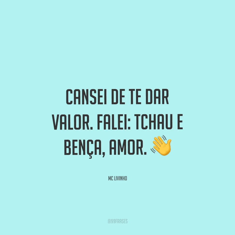 Cansei de te dar valor. Falei: tchau e bença, amor.