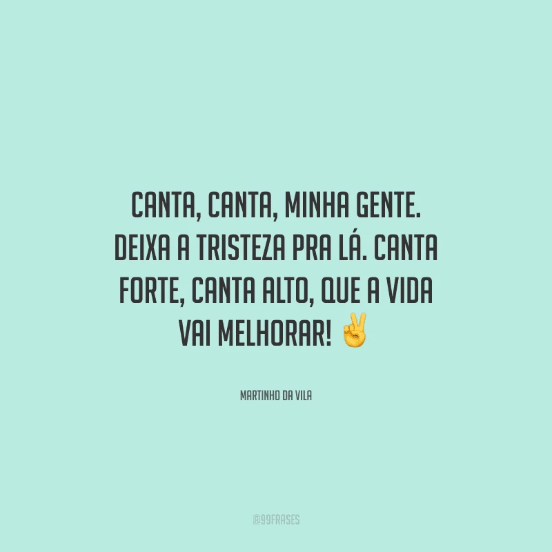 Canta, canta, minha gente. Deixa a tristeza pra lá. Canta forte, canta alto, que a vida vai melhorar! 