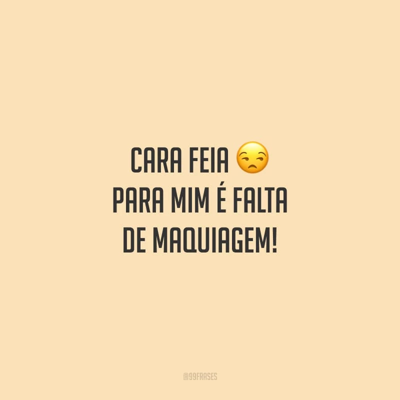Cara feia para mim é falta de maquiagem!
