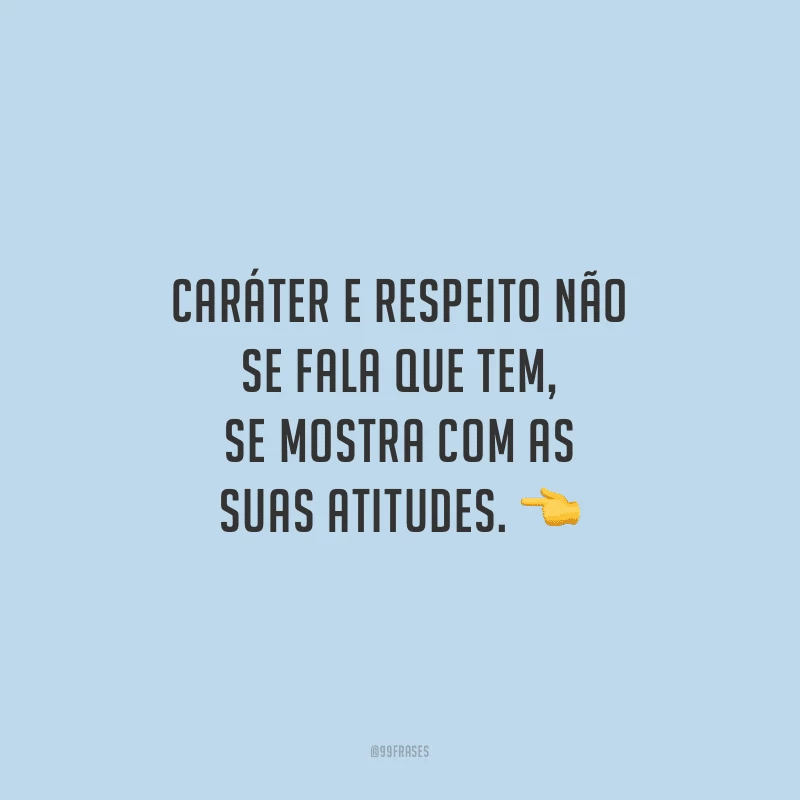 Caráter e respeito não se fala que tem, se mostra com as suas atitudes.