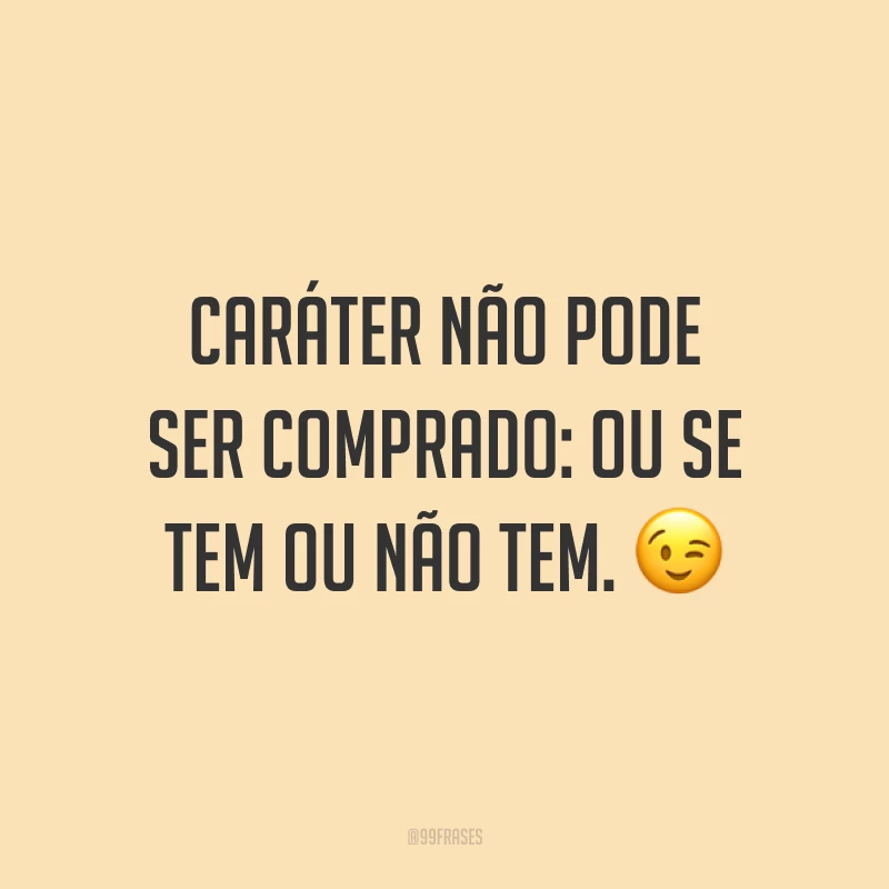 Caráter não pode ser comprado: ou se tem ou não tem. 😉