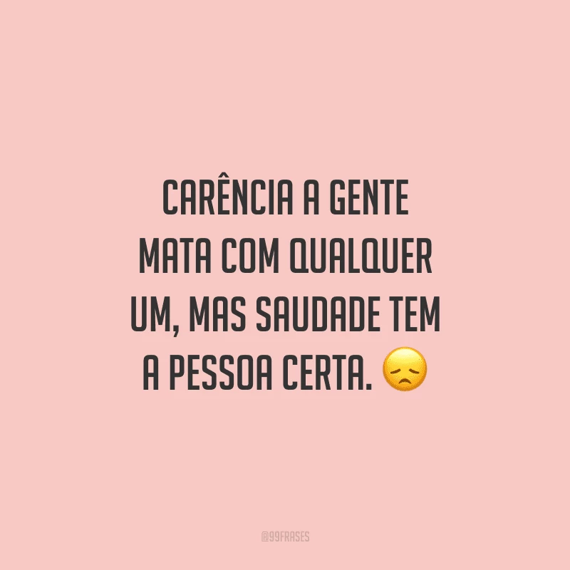 Carência a gente mata com qualquer um, mas saudade tem a pessoa certa.