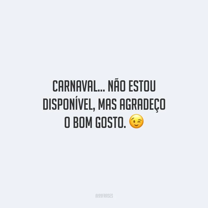 Carnaval... não estou disponível, mas agradeço o bom gosto.
