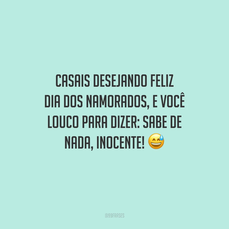Casais desejando feliz Dia dos Namorados, e você louco para dizer: sabe de nada, inocente! 