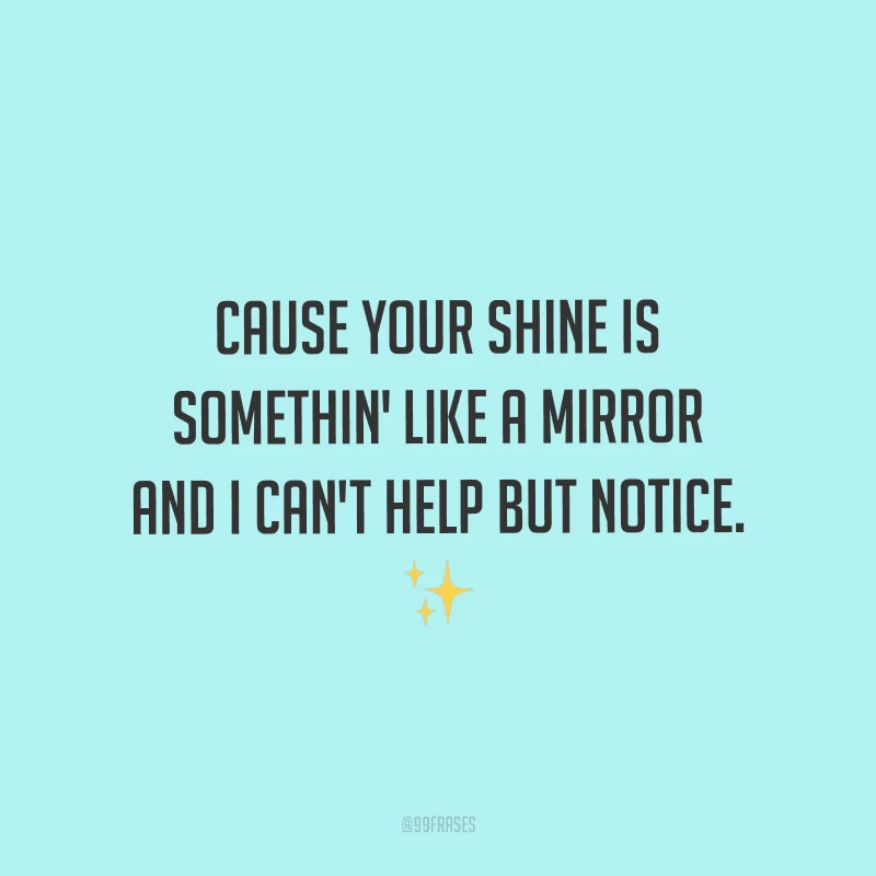 Cause your shine is somethin' like a mirror and I can't help but notice. (Porque o seu brilho é algo como um espelho e eu não posso deixar de reparar.)