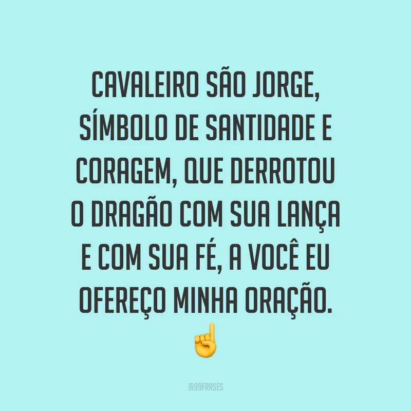 Cavaleiro São Jorge, símbolo de santidade e coragem, que derrotou o dragão com sua lança e com sua fé, a você eu ofereço minha oração. 