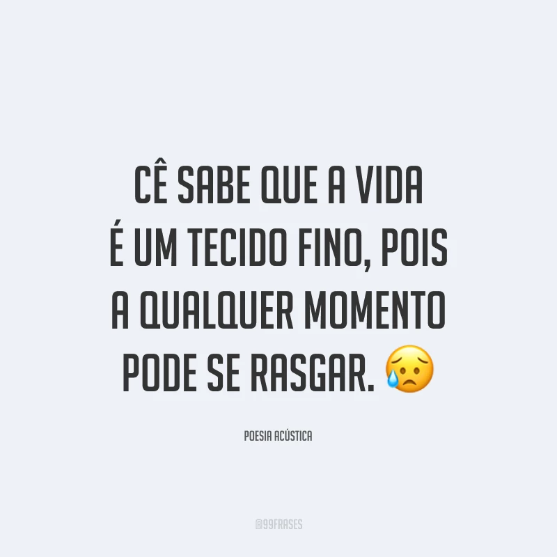 Cê sabe que a vida é um tecido fino, pois a qualquer momento pode se rasgar. 😥