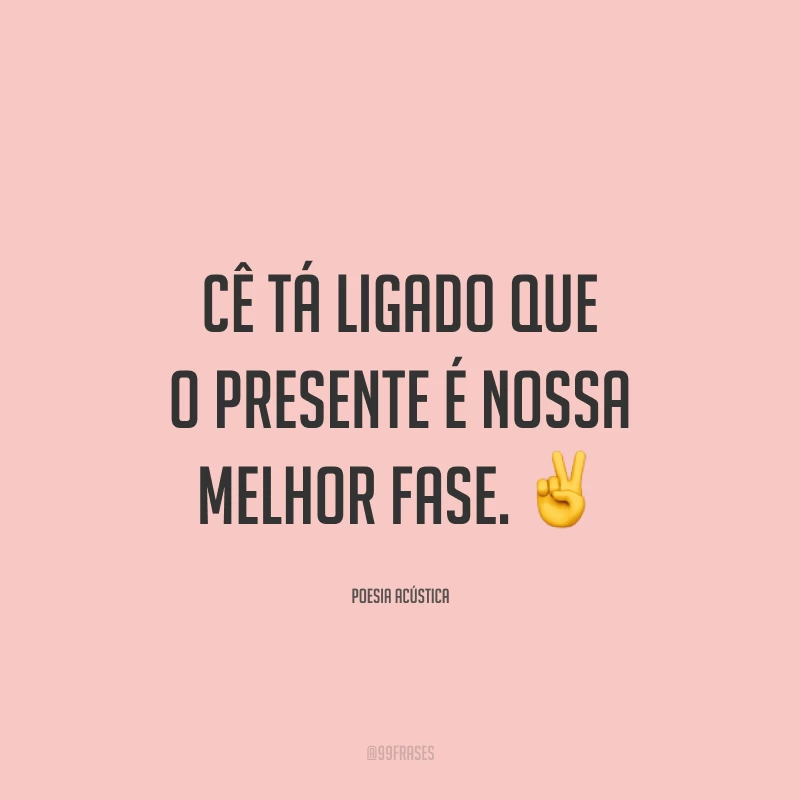 Cê tá ligado que o presente é nossa melhor fase. ✌