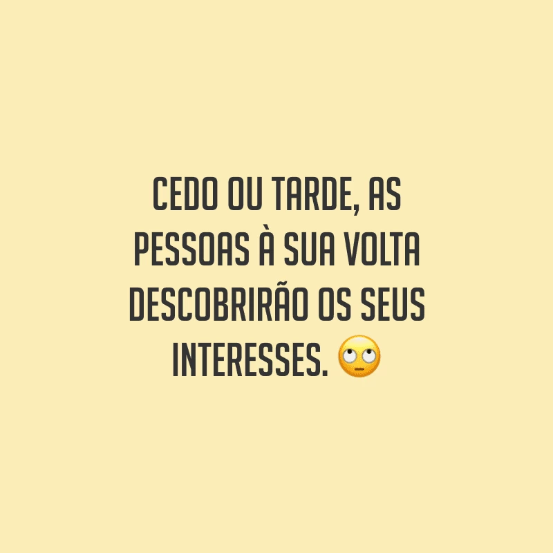 Cedo ou tarde, as pessoas à sua volta descobrirão os seus interesses.