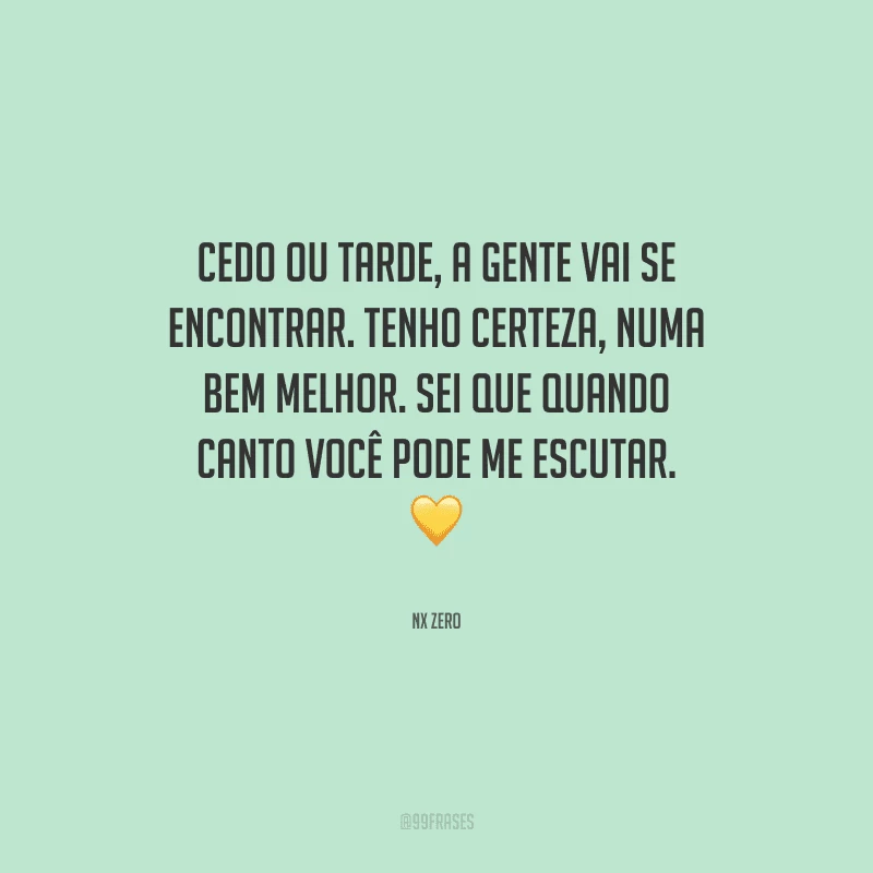 Cedo ou tarde, a gente vai se encontrar. Tenho certeza, numa bem melhor. Sei que quando canto você pode me escutar. 