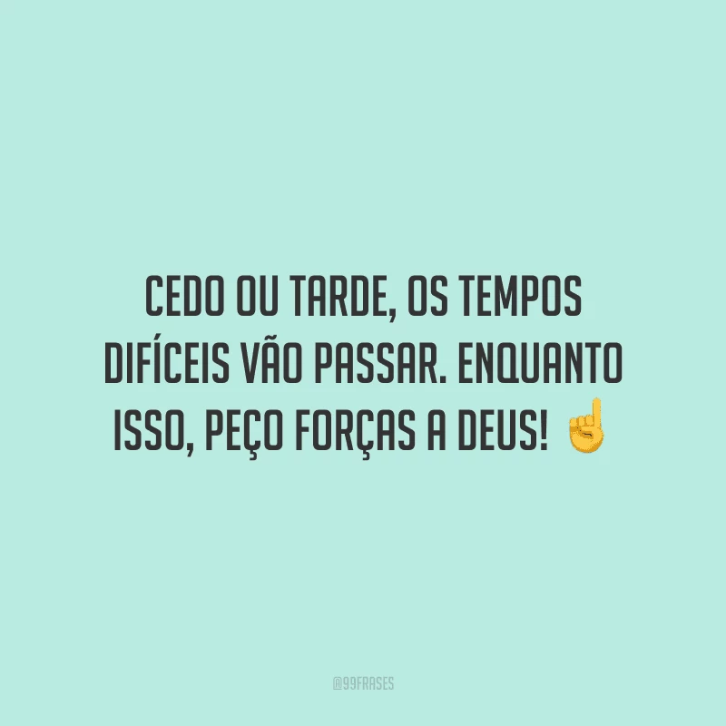 Cedo ou tarde, os tempos difíceis vão passar. Enquanto isso, peço forças a Deus!