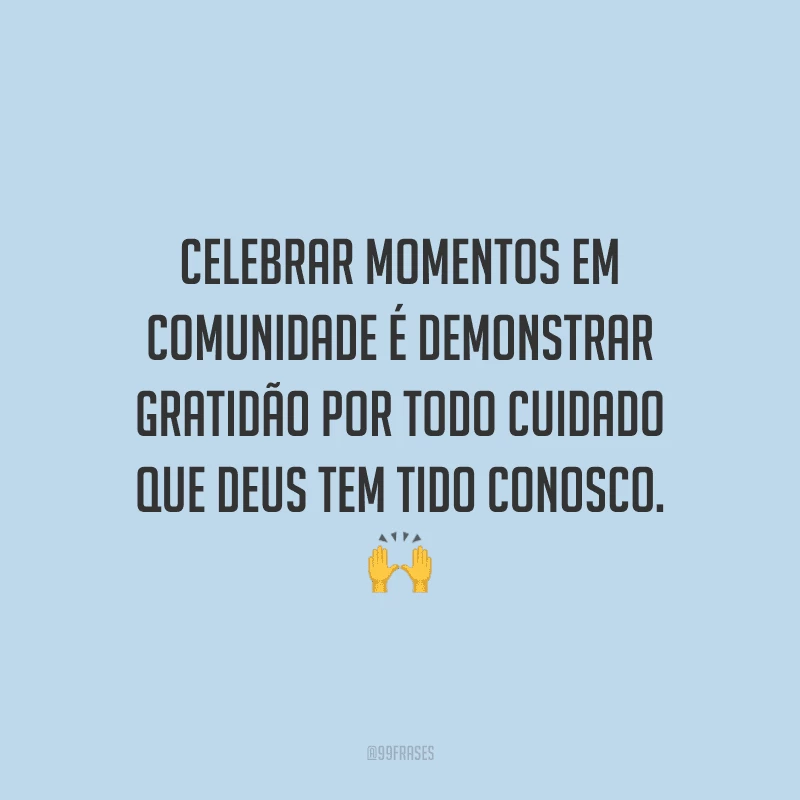 Celebrar momentos em comunidade é demonstrar gratidão por todo cuidado que Deus tem tido conosco.