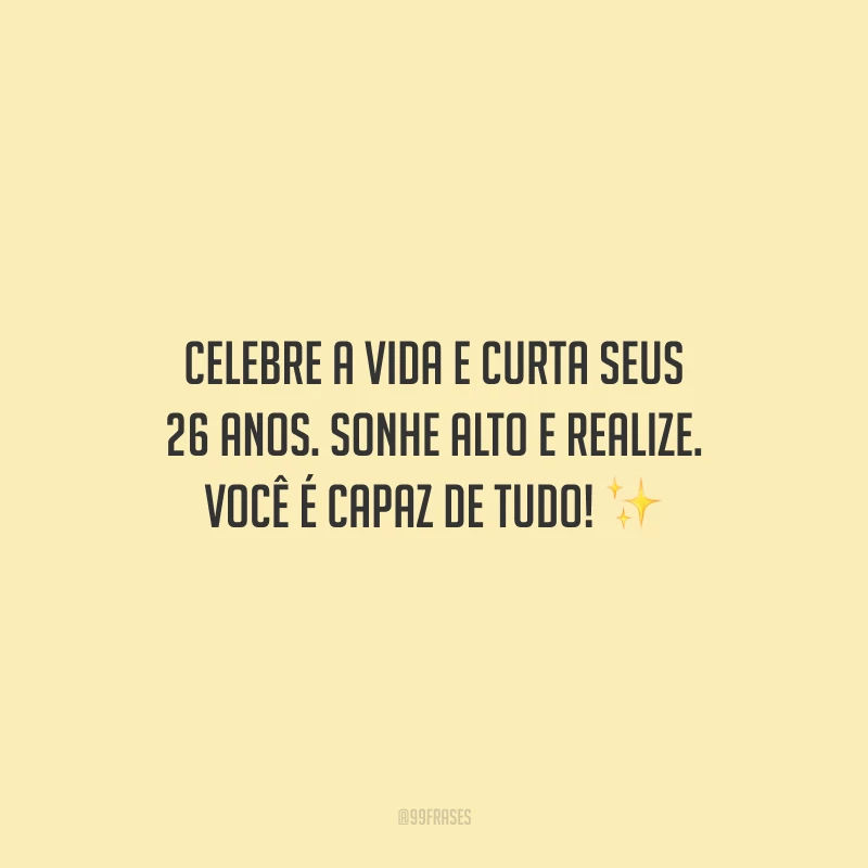 Celebre a vida e curta seus 26 anos. Sonhe alto e realize. Você é capaz de tudo!