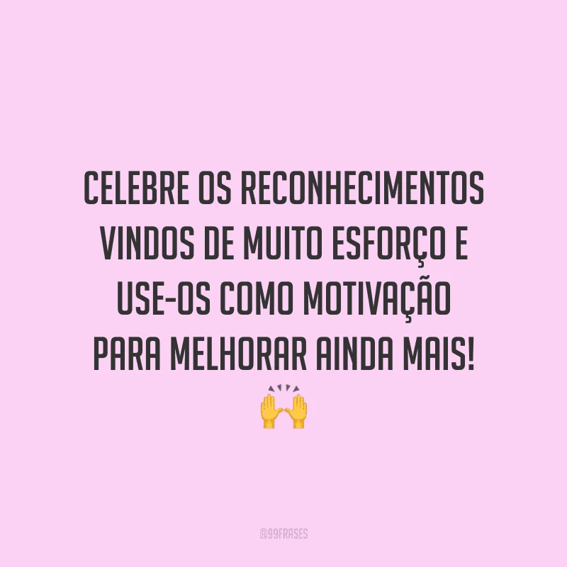 Celebre os reconhecimentos vindos de muito esforço e use-os como motivação para melhorar ainda mais!