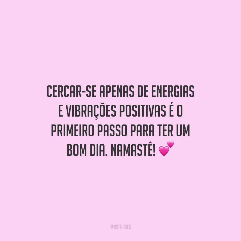 Cercar-se apenas de energias e vibrações positivas é o primeiro passo para ter um bom dia. Namastê!