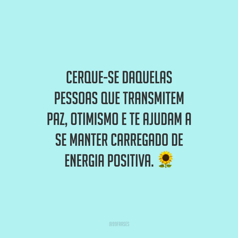 Cerque-se daquelas pessoas que transmitem paz, otimismo e te ajudam a se manter carregado de energia positiva.