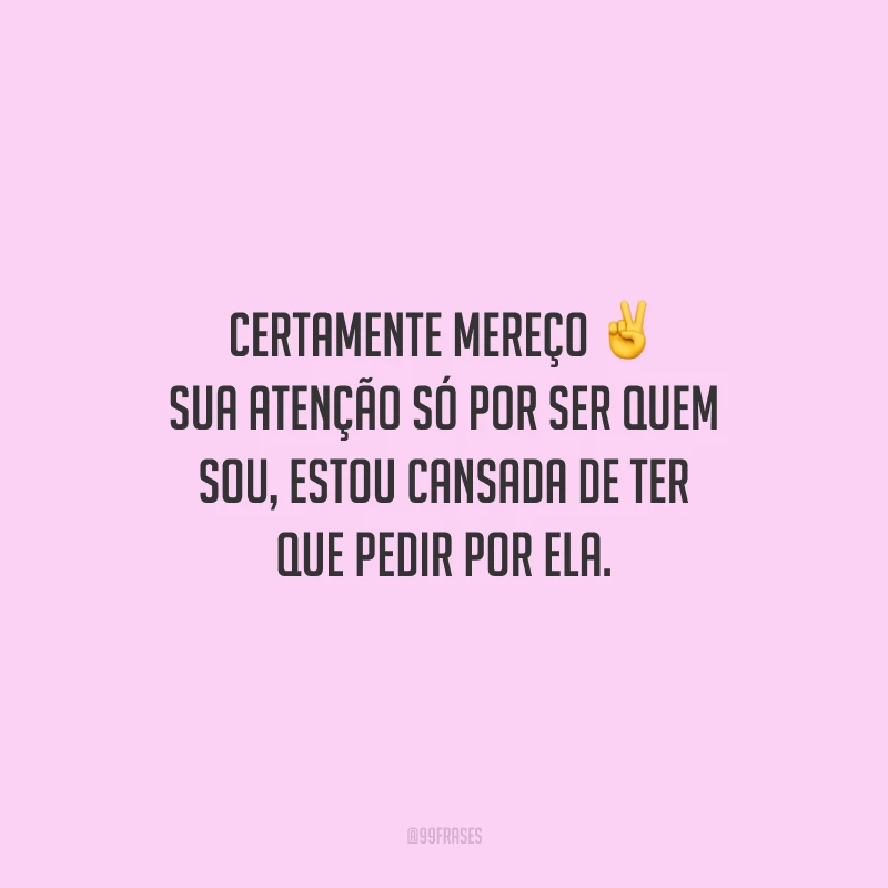Certamente mereço sua atenção só por ser quem sou, estou cansada de ter que pedir por ela.