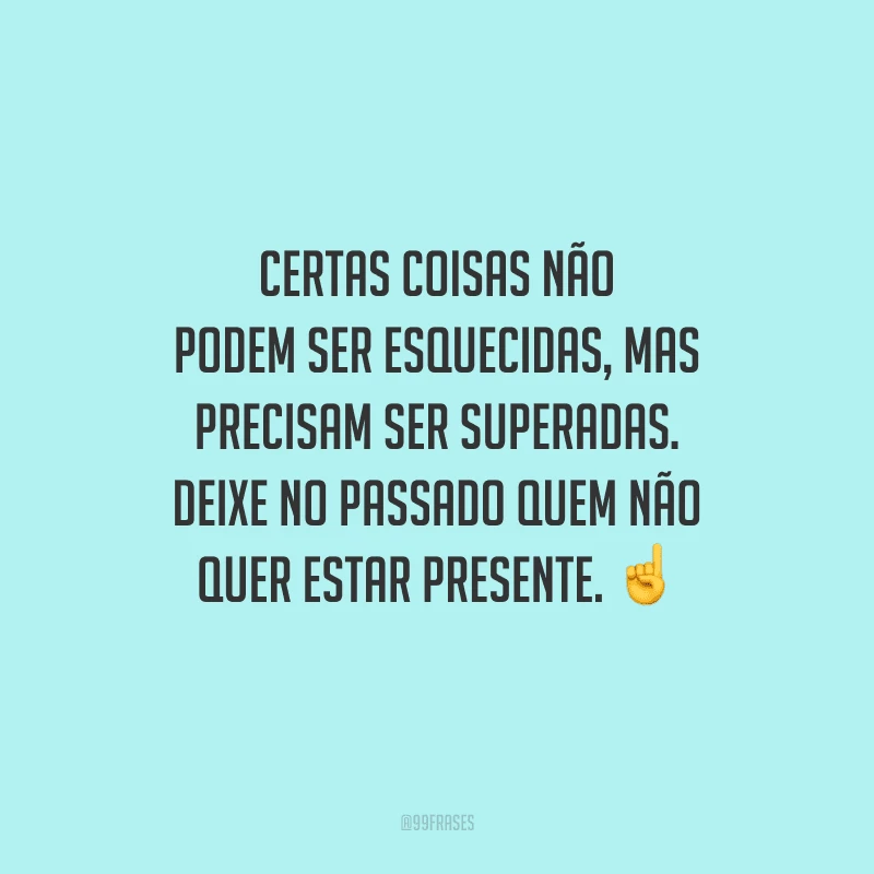 Certas coisas não podem ser esquecidas, mas precisam ser superadas. Deixe no passado quem não quer estar presente. 
