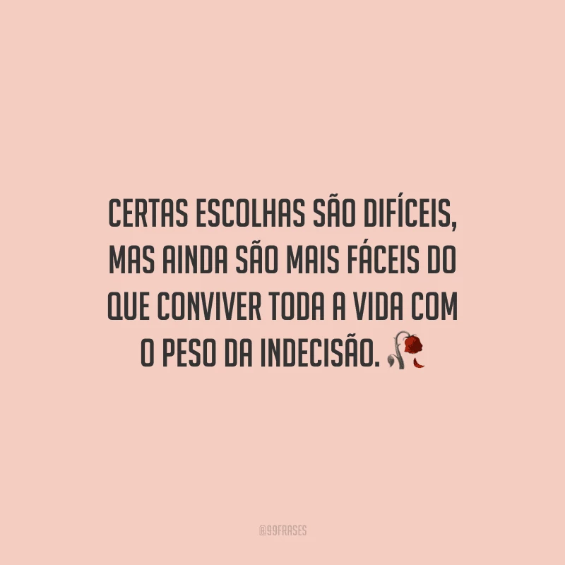 Certas escolhas são difíceis, mas ainda são mais fáceis do que conviver toda a vida com o peso da indecisão.