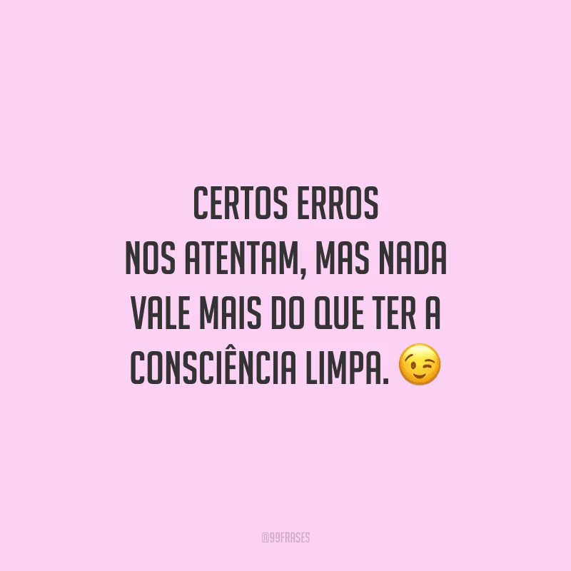 Certos erros nos atentam, mas nada vale mais do que ter a consciência limpa. 